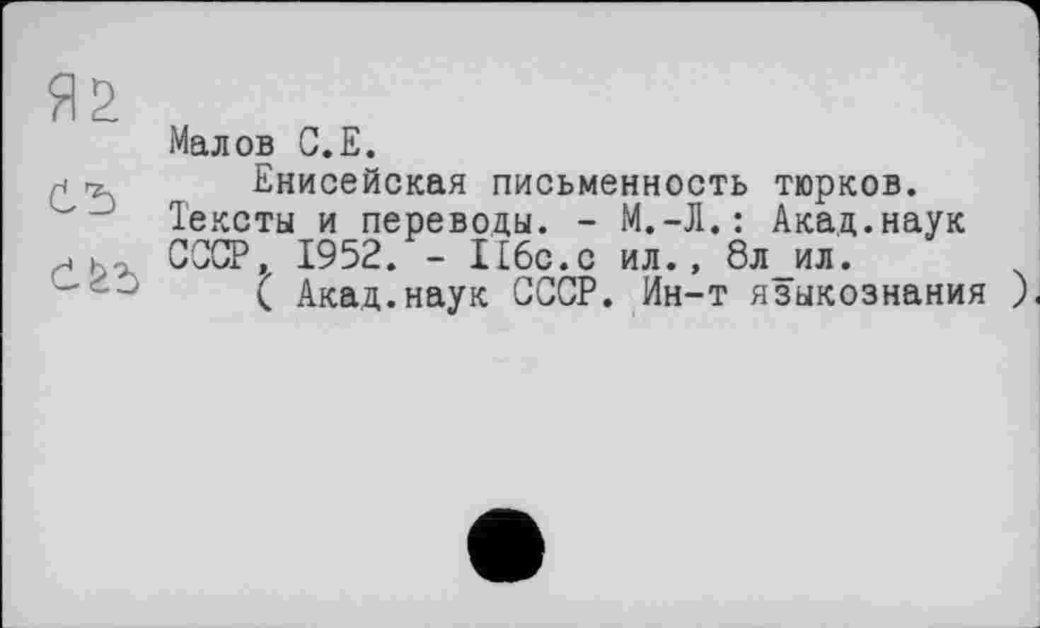 ﻿Я2
Малов С.Е.
,н	Енисейская письменность тюрков.
Тексты и переводы. - М.-Л.: Акад.наук СССР, 1952. - 116с.с ил., 8л_ил.
( Акад.наук СССР. Ин-т языкознания )